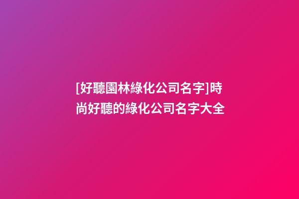 [好聽園林綠化公司名字]時尚好聽的綠化公司名字大全-第1張-公司起名-玄機派